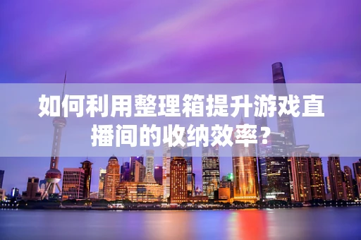 如何利用整理箱提升游戏直播间的收纳效率？