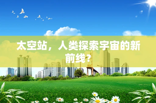太空站，人类探索宇宙的新前线？