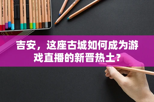 吉安，这座古城如何成为游戏直播的新晋热土？