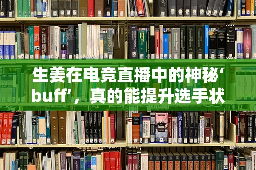 生姜在电竞直播中的神秘‘buff’，真的能提升选手状态吗？