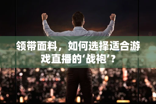领带面料，如何选择适合游戏直播的‘战袍’？
