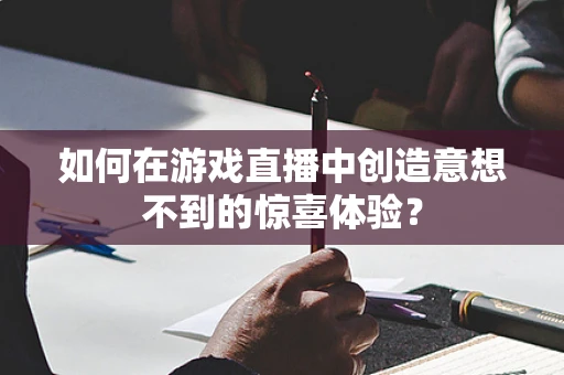 如何在游戏直播中创造意想不到的惊喜体验？