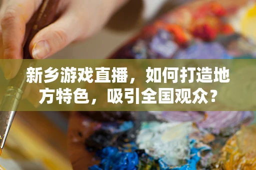 新乡游戏直播，如何打造地方特色，吸引全国观众？