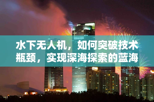 水下无人机，如何突破技术瓶颈，实现深海探索的蓝海？