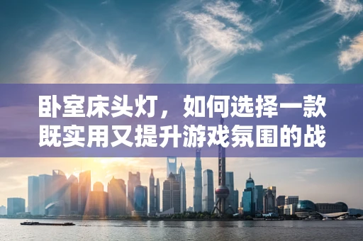 卧室床头灯，如何选择一款既实用又提升游戏氛围的战灯？