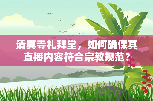 清真寺礼拜堂，如何确保其直播内容符合宗教规范？