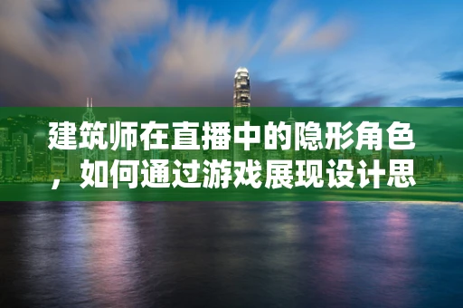 建筑师在直播中的隐形角色，如何通过游戏展现设计思维？