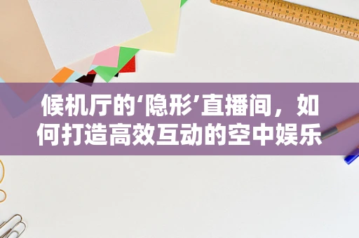 候机厅的‘隐形’直播间，如何打造高效互动的空中娱乐空间？