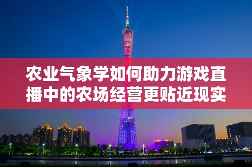 农业气象学如何助力游戏直播中的农场经营更贴近现实？