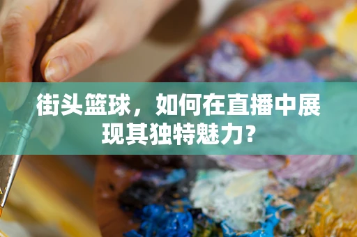 街头篮球，如何在直播中展现其独特魅力？