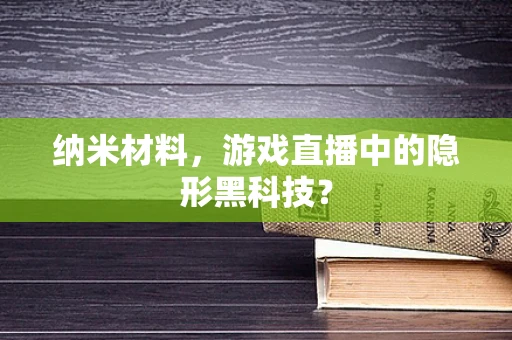 纳米材料，游戏直播中的隐形黑科技？
