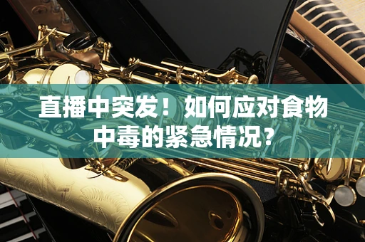 直播中突发！如何应对食物中毒的紧急情况？