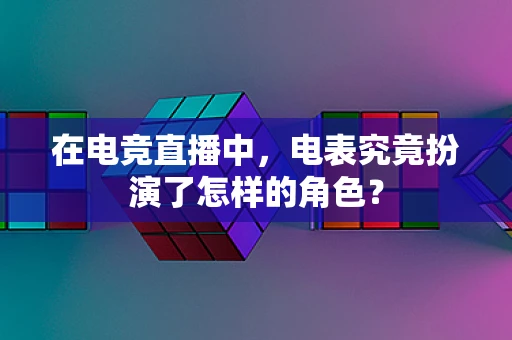 在电竞直播中，电表究竟扮演了怎样的角色？