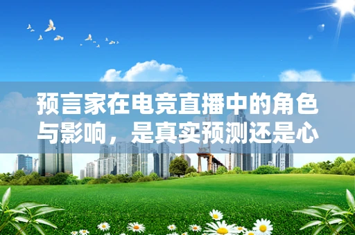 预言家在电竞直播中的角色与影响，是真实预测还是心理战术？