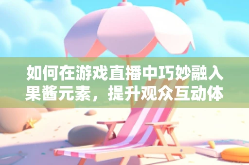 如何在游戏直播中巧妙融入果酱元素，提升观众互动体验？