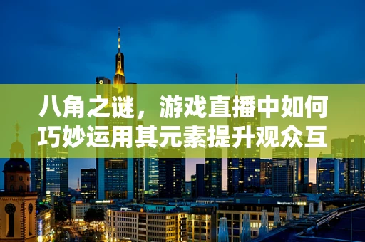 八角之谜，游戏直播中如何巧妙运用其元素提升观众互动？