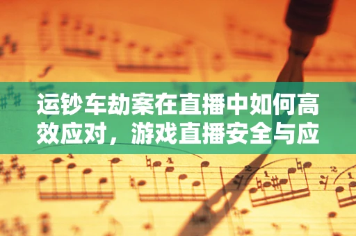 运钞车劫案在直播中如何高效应对，游戏直播安全与应急策略探讨