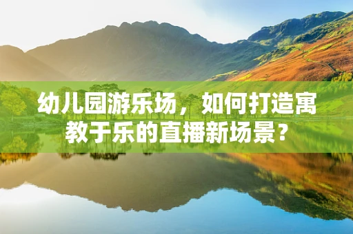 幼儿园游乐场，如何打造寓教于乐的直播新场景？