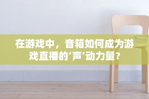 在游戏中，音箱如何成为游戏直播的‘声’动力量？