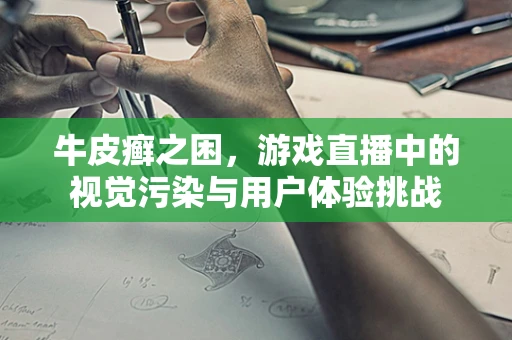 牛皮癣之困，游戏直播中的视觉污染与用户体验挑战