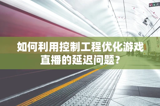如何利用控制工程优化游戏直播的延迟问题？