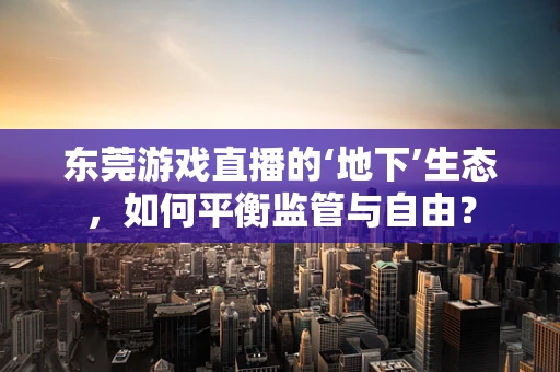 东莞游戏直播的‘地下’生态，如何平衡监管与自由？