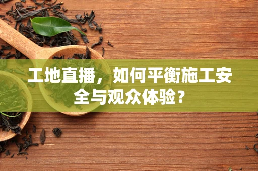 工地直播，如何平衡施工安全与观众体验？