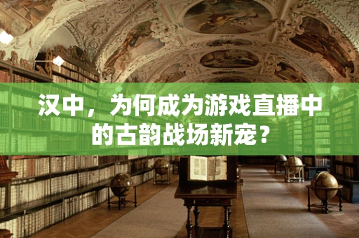 汉中，为何成为游戏直播中的古韵战场新宠？