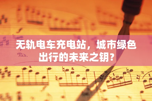 无轨电车充电站，城市绿色出行的未来之钥？