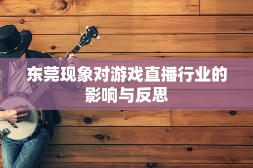 东莞现象对游戏直播行业的影响与反思