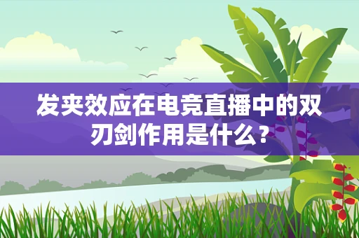 发夹效应在电竞直播中的双刃剑作用是什么？