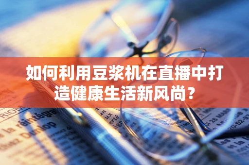 如何利用豆浆机在直播中打造健康生活新风尚？