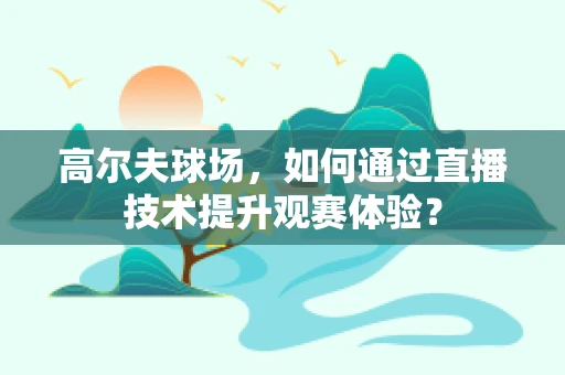 高尔夫球场，如何通过直播技术提升观赛体验？