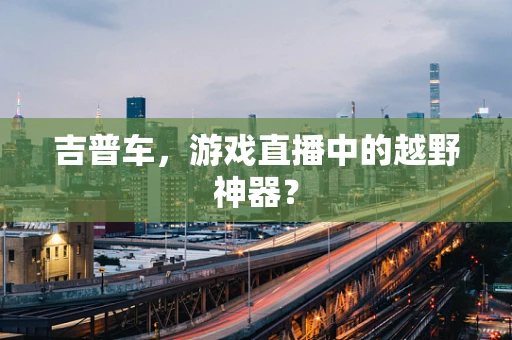 吉普车，游戏直播中的越野神器？