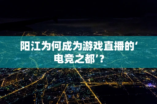 阳江为何成为游戏直播的‘电竞之都’？
