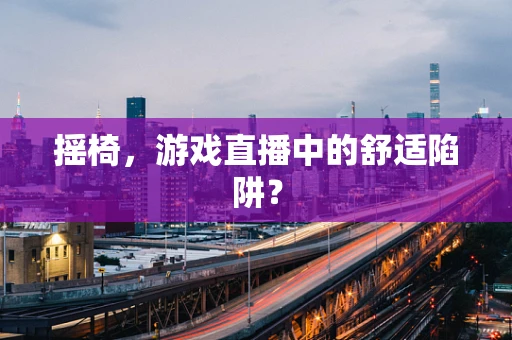 摇椅，游戏直播中的舒适陷阱？