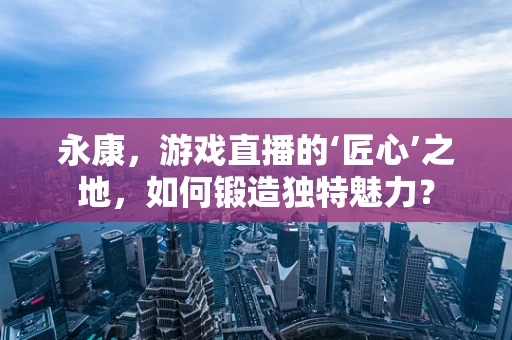 永康，游戏直播的‘匠心’之地，如何锻造独特魅力？