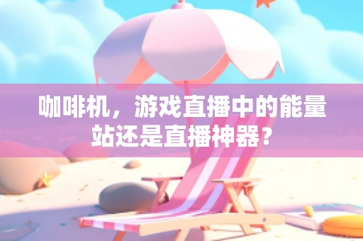 咖啡机，游戏直播中的能量站还是直播神器？