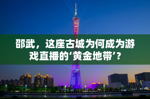 邵武，这座古城为何成为游戏直播的‘黄金地带’？