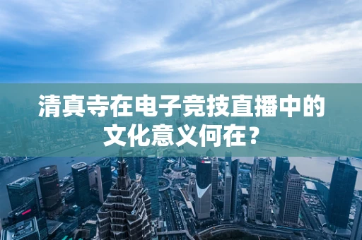 清真寺在电子竞技直播中的文化意义何在？