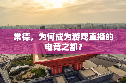常德，为何成为游戏直播的电竞之都？