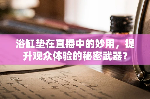 浴缸垫在直播中的妙用，提升观众体验的秘密武器？