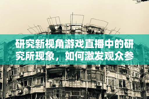 研究新视角游戏直播中的研究所现象，如何激发观众参与感与知识共享？