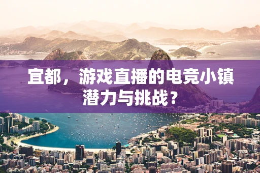 宜都，游戏直播的电竞小镇潜力与挑战？