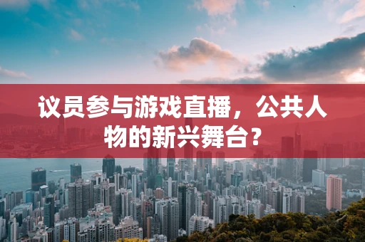 议员参与游戏直播，公共人物的新兴舞台？