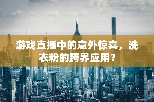 游戏直播中的意外惊喜，洗衣粉的跨界应用？