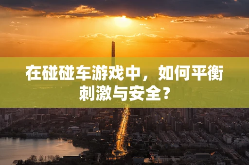 在碰碰车游戏中，如何平衡刺激与安全？