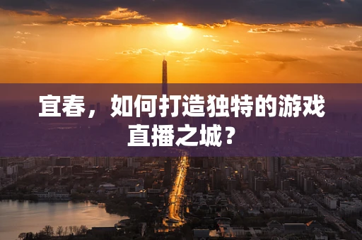 宜春，如何打造独特的游戏直播之城？
