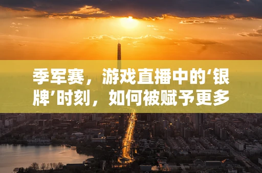 季军赛，游戏直播中的‘银牌’时刻，如何被赋予更多价值？