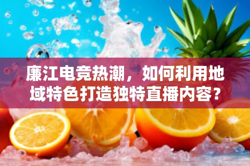 廉江电竞热潮，如何利用地域特色打造独特直播内容？